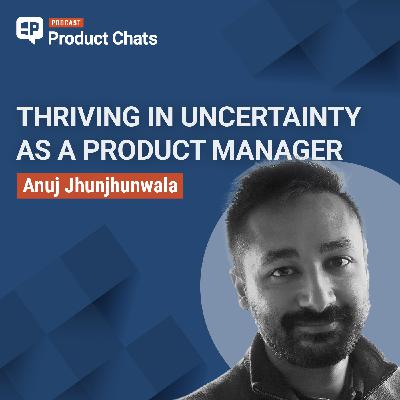 Thriving in Uncertainty as a Product Manager with Anuj Jhunjhunwala