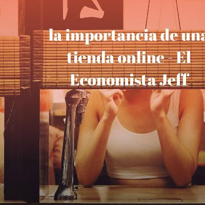 LA IMPORTANCIA DE UNA TIENDA ONLINE- EL ECONOMISTA JEFF.