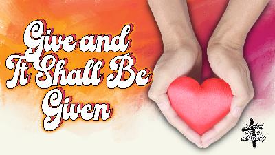 Give and it shall be given Give and it shall be given