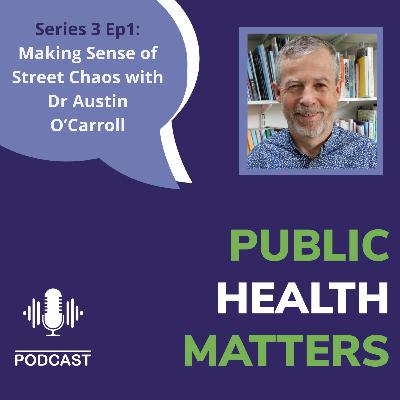 Public Health Matters: S3 Ep1: Dr Austin O’Carroll on Making Sense of Street Chaos