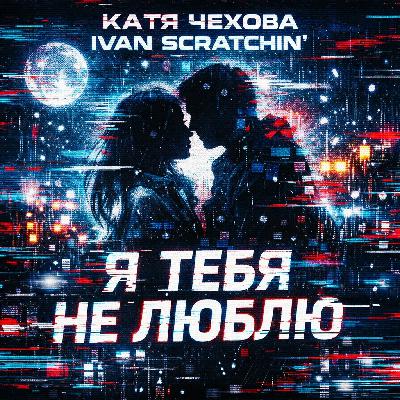 Катя Чехова, Ivan Scratchin' - Я тебя не люблю Катя Чехова, Ivan Scratchin' - Я тебя не люблю