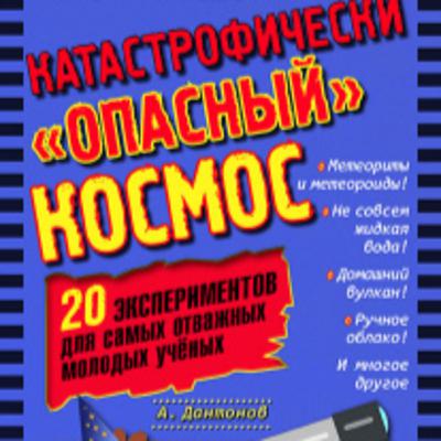 Катастрофически «опасный» космос. 20 экспериментов для самых отважных молодых ученых Катастрофически «опасный» космос. 20 экспериментов для самых отважных молодых ученых