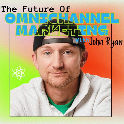The Future Of Omnichannel Marketing With John Ryan The Future Of Omnichannel Marketing With John Ryan
