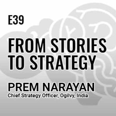 E39: From Stories to Strategy with Prem Narayan, Chief Strategy Officer, Oglivy, India