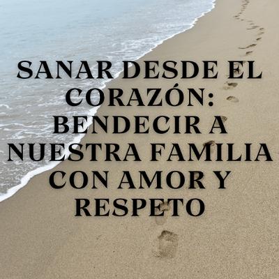 Sanar desde el corazón: Bendecir a nuestra familia con amor y respeto