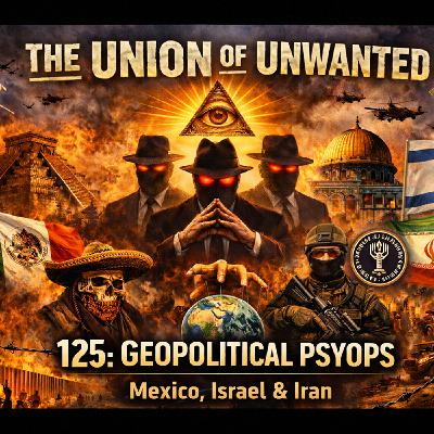 125: The Union Of The Unwanted: 125: GEOPOLITICAL PSYOPS: Mexico, Israel & Iran