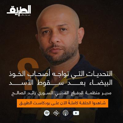 التحديات التي تواجه أصحاب الخوذ البيضاء بعد سقوط الأسد | بودكاست الطريق | رائد الصالح