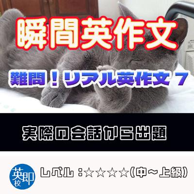 【瞬間英作文:難問!リアル英作文7】会話の授業で出てきたリアルな英作文 【瞬間英作文:難問!リアル英作文7】会話の授業で出てきたリアルな英作文