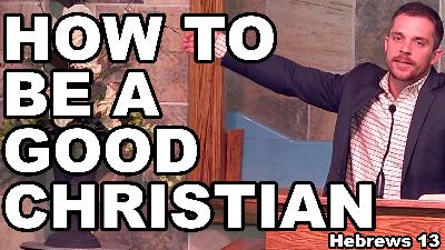 Hebrews 13: How To Be A Good Christian Hebrews pt. 25