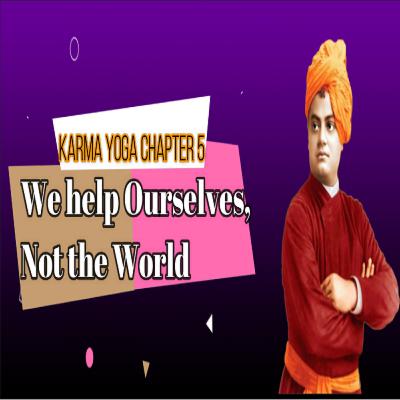 Episoide #7; Karma Yoga; Chapter 5 We help ourselves, Not the world