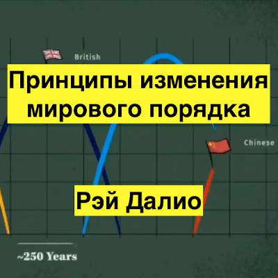 Принципы изменения мирового порядка. Почему государства преуспевают и терпят поражения. Рэй Далио.