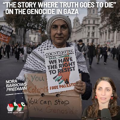 “The Story Where Truth Goes to Die” - Nora Barrows-Friedman on the Genocide in Gaza