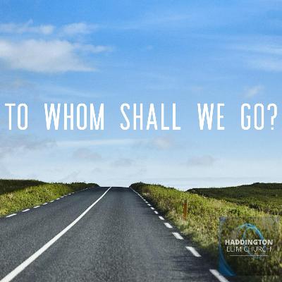 To Whom Shall We Go?