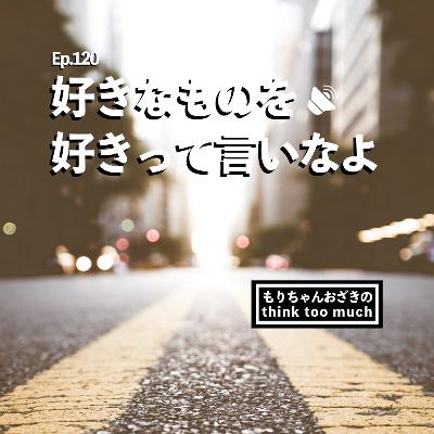 Ep.120 好きなものを好きって言いなよ