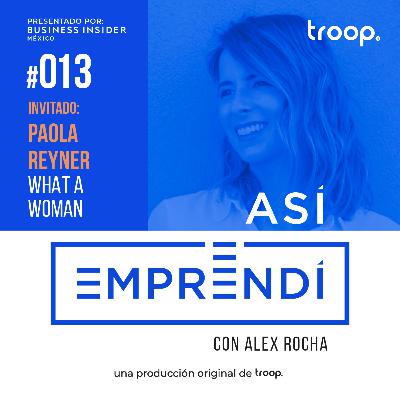 #013 | WHAT A WOMAN con Paola Reyner | Aprovechando un mercado desatendido, a saber soltar emprendimientos pasados y como hablar con tus inversionistas cuando las cosas no salen bien