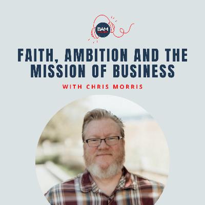 Faith, Ambition and Mission of Business with Chris Morris