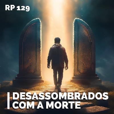 RP# 129 – Desassombrados com a morte