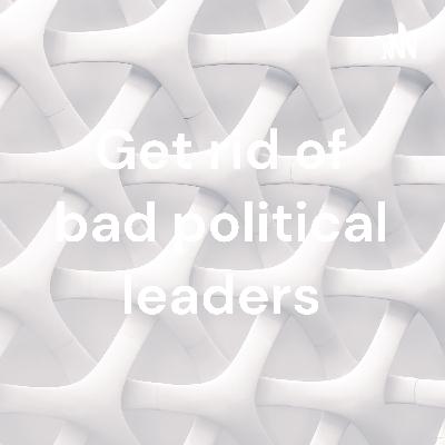 Get rid of bad political leaders