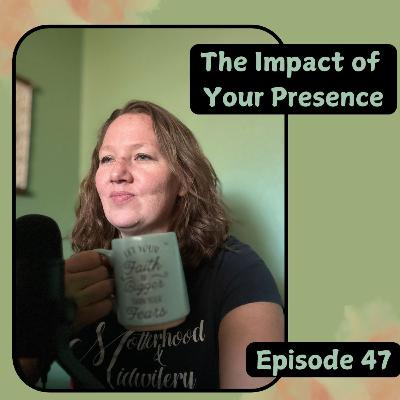 Ep. 47 The Impact of Your Presence