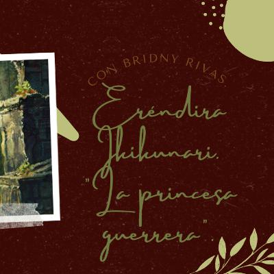 E16: Erendira Ikikunari "La princesa guerrera". (Con Bridny Rivas)