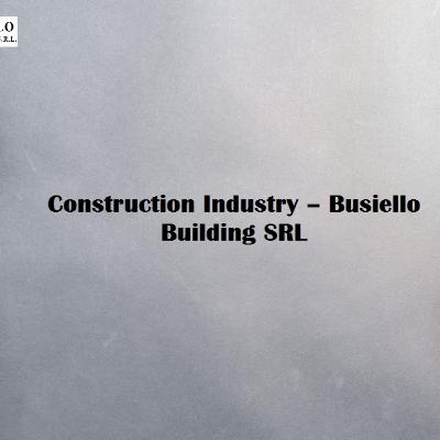 Construction Industry – Busiello Building SRL Construction Industry – Busiello Building SRL