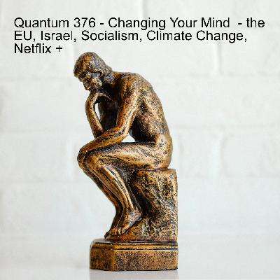 Quantum 376 - Changing Your Mind  - the EU, Israel, Socialism, Climate Change, Netflix +