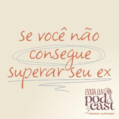 #118 - Se você não consegue superar seu ex…