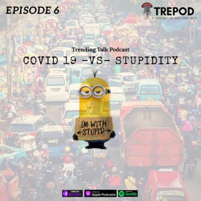 Eps 6 : Covid-19 vs Stupidity!!