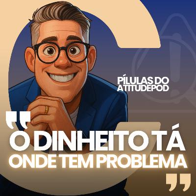 Pilulas do atitudepod - O dinheito tá onde tem problema