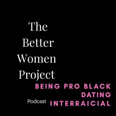 Being Pro Black dating Interracial | The Better Women Project Podcast