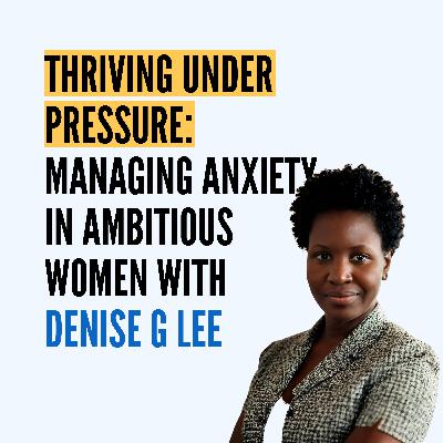 Thriving Under Pressure: Managing Anxiety in Ambitious Women with Denise G Lee Thriving Under Pressure: Managing Anxiety in Ambitious Women with Denise G Lee