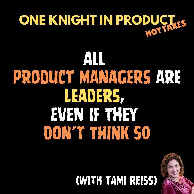 Tami Reiss' Hot Take - All Product Managers Are Leaders, Even If They Don't Think So (with Tami Reiss, Executive Coach & Corporate Trainer @ Leader Within)