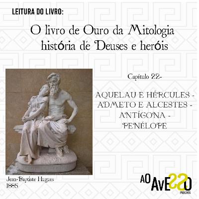 O livro de Ouro da Mitologia- Histórias de Deuses e Heróis: Capítulo 22- AQUELAU E HÉRCULES -ADMETO E ALCESTES -ANTÍGONA — PENÉLOPE