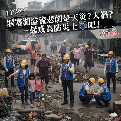 【報呱全世界】EP282 堰塞湖溢流悲劇是天災？人禍？一起成為防災士吧！