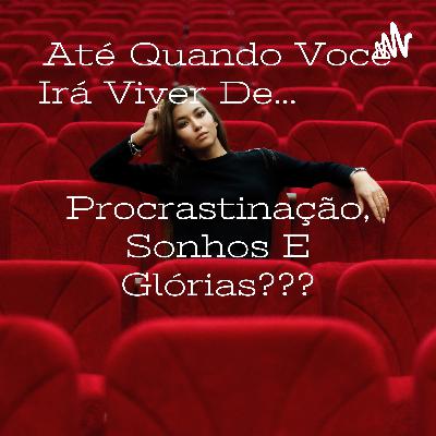 Até Quando Você Irá Viver De procrastinação, SONHOS e Glórias.