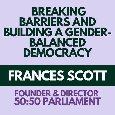 Breaking Barriers and Building A Gender-Balanced Democracy with Founder and Director of 50:50 Parliament, Frances Scott