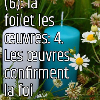 Revenons aux fondamentaux (6): la foi et les œuvres: 4. Les œuvres confirment la foi