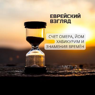 Еврейский взгляд. Счет Омера, Йом ХaБикурим и знамения времён. Часть 2