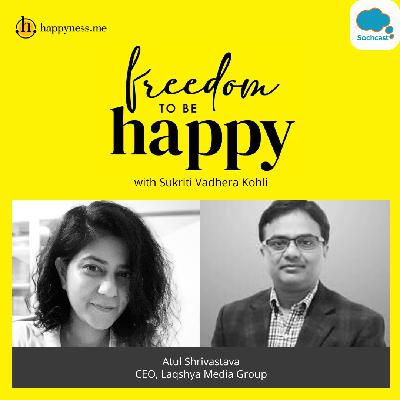 Freedom To Be Happy - Feat. Atul Shrivastava - CEO, Laqshya Media Group with Sukriti Vadhera Kohli