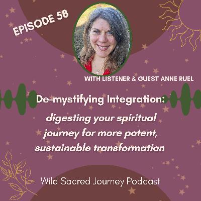 Ep 58. De-mystifying Integration: digesting your spiritual journey for more potent, sustainable transformation (w/ Anne Ruel) Ep 58. De-mystifying Integration: digesting your spiritual journey for more potent, sustainable transformation (w/ Anne Ruel)