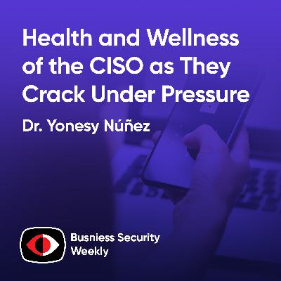 Health and Wellness of the CISO as They Crack Under Pressure and Need a BISO to Scale - Dr. Yonesy Núñez - BSW #422