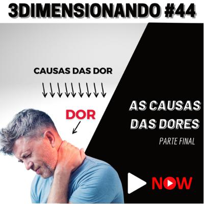 3Dimensionando #44 - As causas das dores - parte final