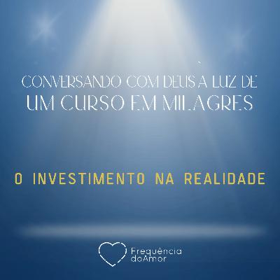 O INVESTIMENTO NA REALIDADE - Conversando com Deus à Luz de Um Curso em Milagres | UCEM | Na Frequência do Amor