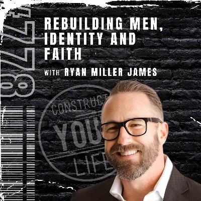 Rebuilding Men, Identity, and Faith with Ryan Miller James | Construct your life #778 Rebuilding Men, Identity, and Faith with Ryan Miller James | Construct your life #778
