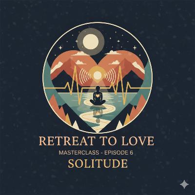 Retreat To Love Masterclass Series: Episode 6 "Solitude"