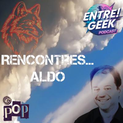 Entre ! Geek présente : Rencontres ... Aldo Entre ! Geek présente : Rencontres ... Aldo