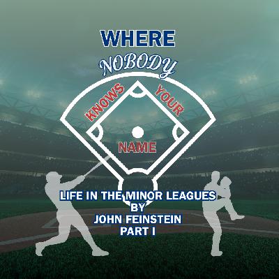 Episode 97: “Baseball’s Ballast,” or John Feinstein’s Where Nobody Knows Your Name: Life in The Minor Leagues of Baseball Episode 97: “Baseball’s Ballast,” or John Feinstein’s Where Nobody Knows Your Name: Life in The Minor Leagues of Baseball