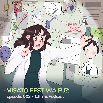 Misato Best Waifu?: Ep 003 - 12frms Podcast