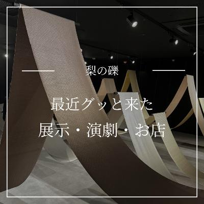 最近グッと来た展示・演劇・お店