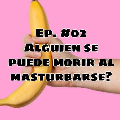 Ep. #02 Alguien se puede morir al masturbarse?